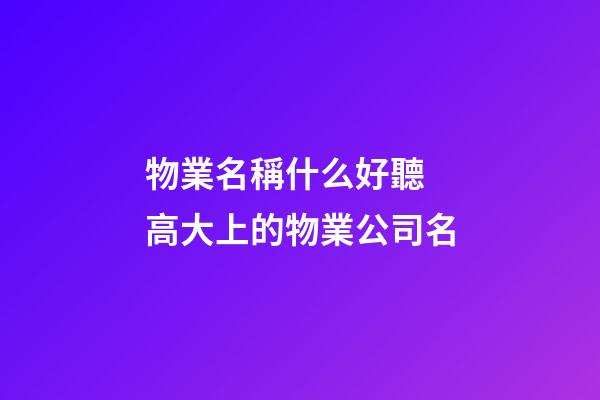 物業名稱什么好聽 高大上的物業公司名-第1張-公司起名-玄機派
